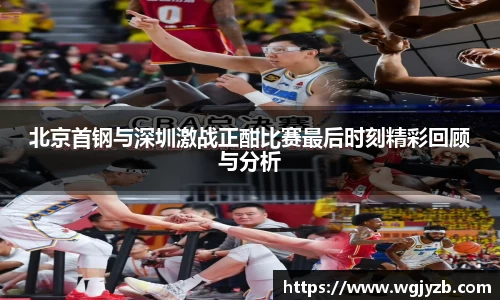 北京首钢与深圳激战正酣比赛最后时刻精彩回顾与分析