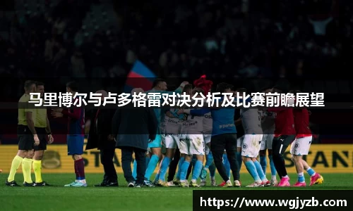马里博尔与卢多格雷对决分析及比赛前瞻展望