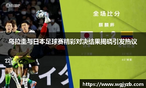 乌拉圭与日本足球赛精彩对决结果揭晓引发热议